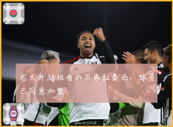 尤文计划租借加买弗拉泰西，球员已同意加盟