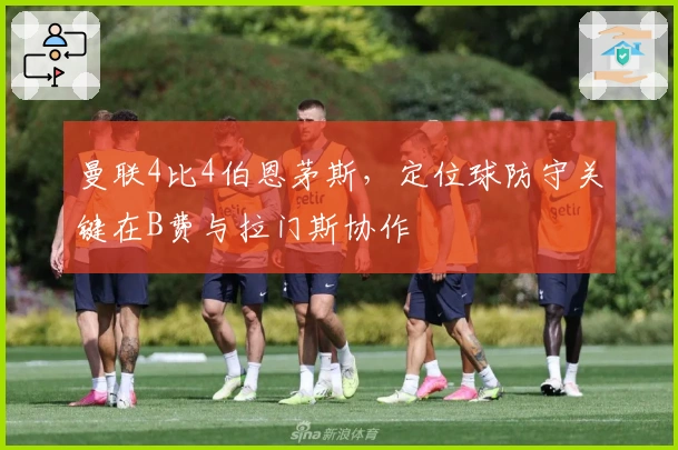 曼联4比4伯恩茅斯，定位球防守关键在B费与拉门斯协作
