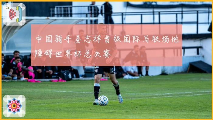 中国骑手姜志祥晋级国际马联场地障碍世界杯总决赛