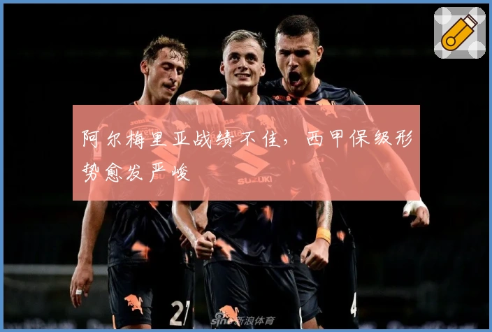 阿尔梅里亚战绩不佳，西甲保级形势愈发严峻