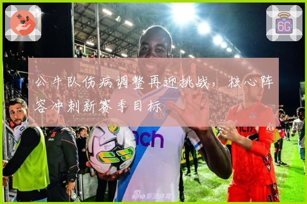公牛队伤病调整再迎挑战，核心阵容冲刺新赛季目标