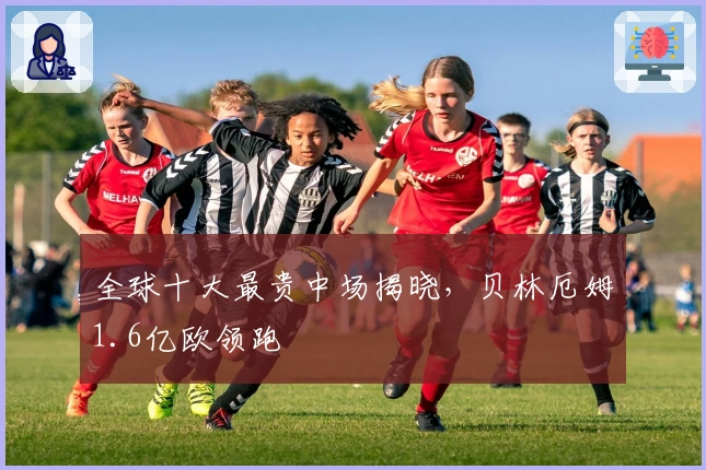 全球十大最贵中场揭晓，贝林厄姆1.6亿欧领跑