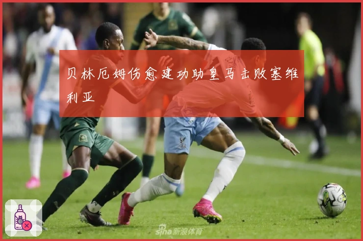 贝林厄姆伤愈建功助皇马击败塞维利亚