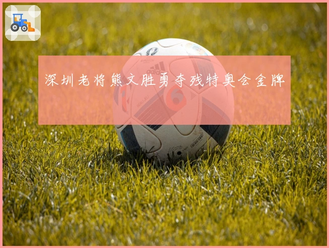 深圳老将熊文胜勇夺残特奥会金牌