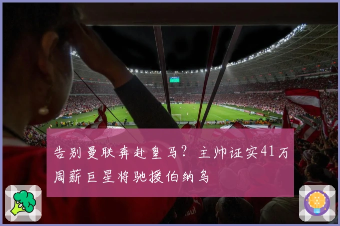 告别曼联奔赴皇马？主帅证实41万周薪巨星将驰援伯纳乌