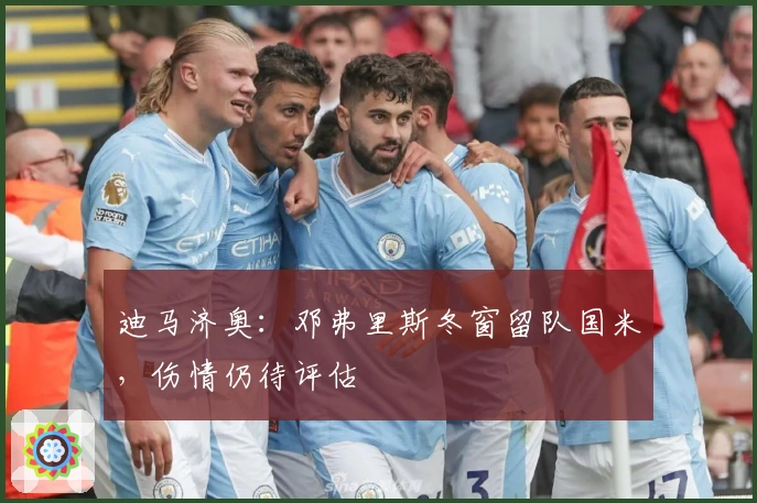 迪马济奥：邓弗里斯冬窗留队国米，伤情仍待评估