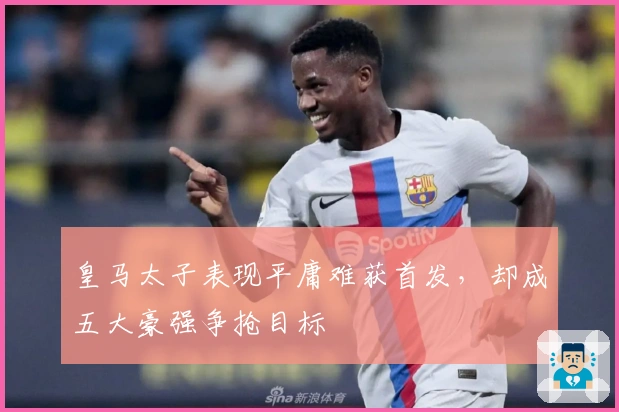 皇马太子表现平庸难获首发，却成五大豪强争抢目标