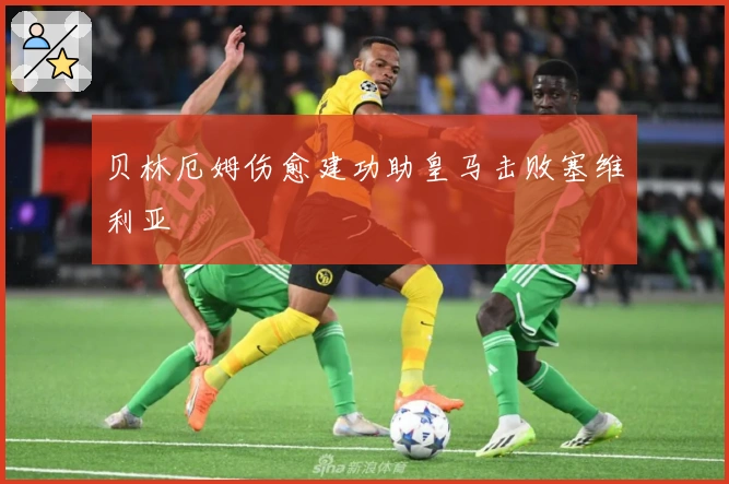 贝林厄姆伤愈建功助皇马击败塞维利亚