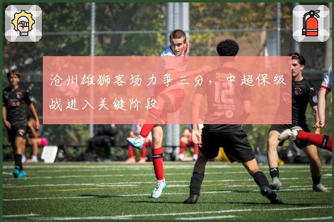 沧州雄狮客场力争三分，中超保级战进入关键阶段