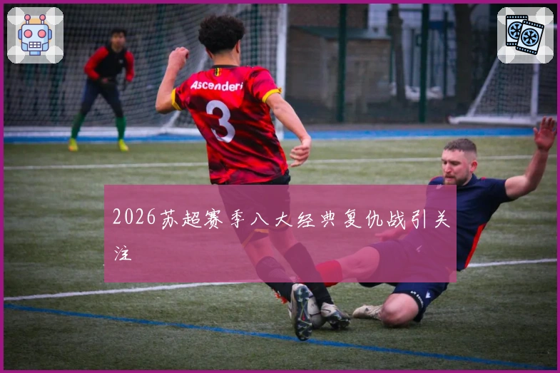 2026苏超赛季八大经典复仇战引关注