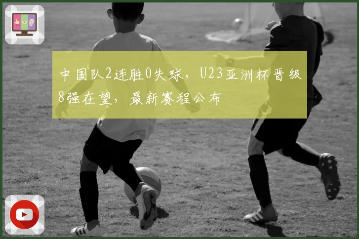 中国队2连胜0失球，U23亚洲杯晋级8强在望，最新赛程公布