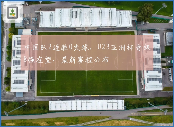 中国队2连胜0失球，U23亚洲杯晋级8强在望，最新赛程公布