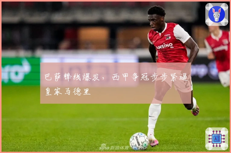 巴萨锋线爆发，西甲争冠步步紧逼皇家马德里