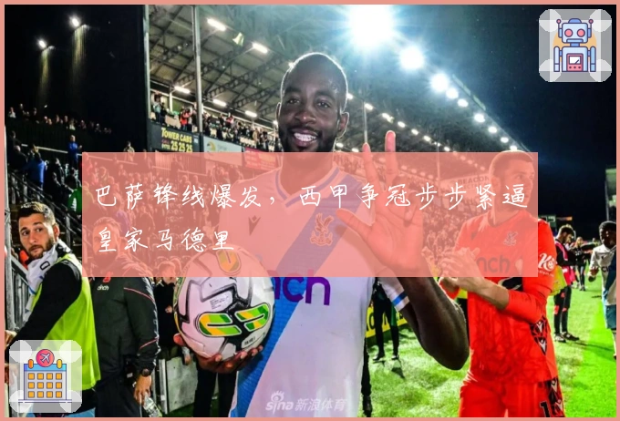 巴萨锋线爆发，西甲争冠步步紧逼皇家马德里