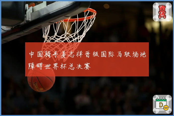 中国骑手姜志祥晋级国际马联场地障碍世界杯总决赛