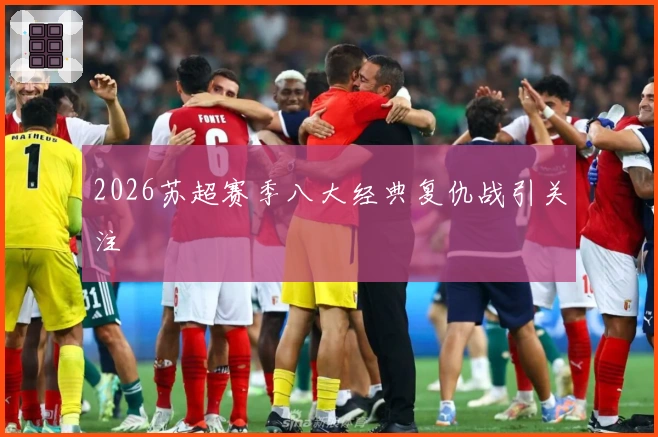 2026苏超赛季八大经典复仇战引关注